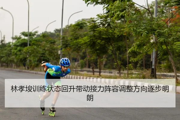 林孝埈训练状态回升带动接力阵容调整方向逐步明朗